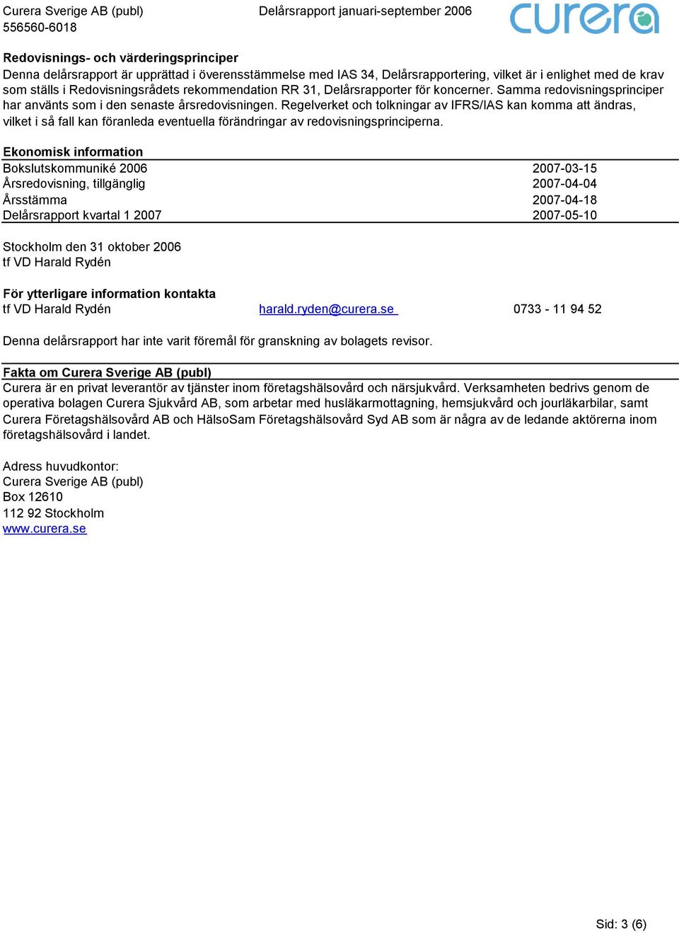 Regelverket och tolkningar av IFRS/IAS kan komma att ändras, vilket i så fall kan föranleda eventuella förändringar av redovisningsprinciperna.