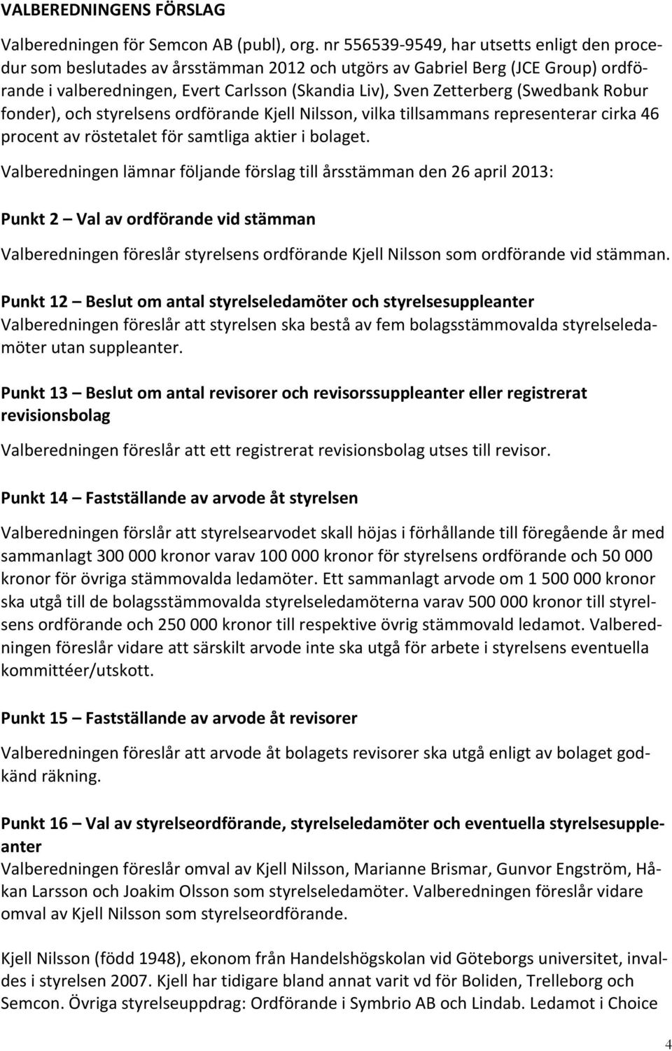 (Swedbank Robur fonder), och styrelsens ordförande Kjell Nilsson, vilka tillsammans representerar cirka 6 procent av röstetalet för samtliga aktier i bolaget.