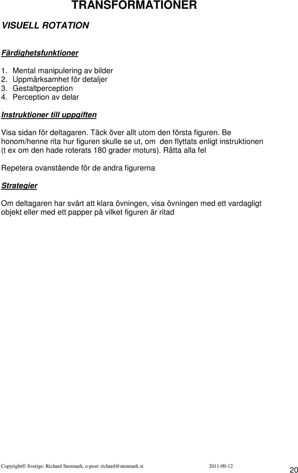 Be honom/henne rita hur figuren skulle se ut, om den flyttats enligt instruktionen (t ex om den hade roterats 180 grader moturs).