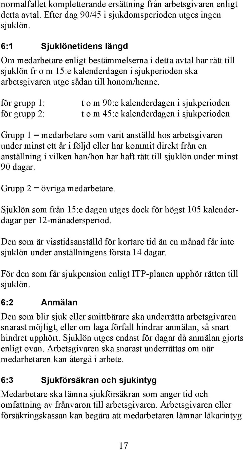 för grupp 1: för grupp 2: t o m 90:e kalenderdagen i sjukperioden t o m 45:e kalenderdagen i sjukperioden Grupp 1 = medarbetare som varit anställd hos arbetsgivaren under minst ett år i följd eller