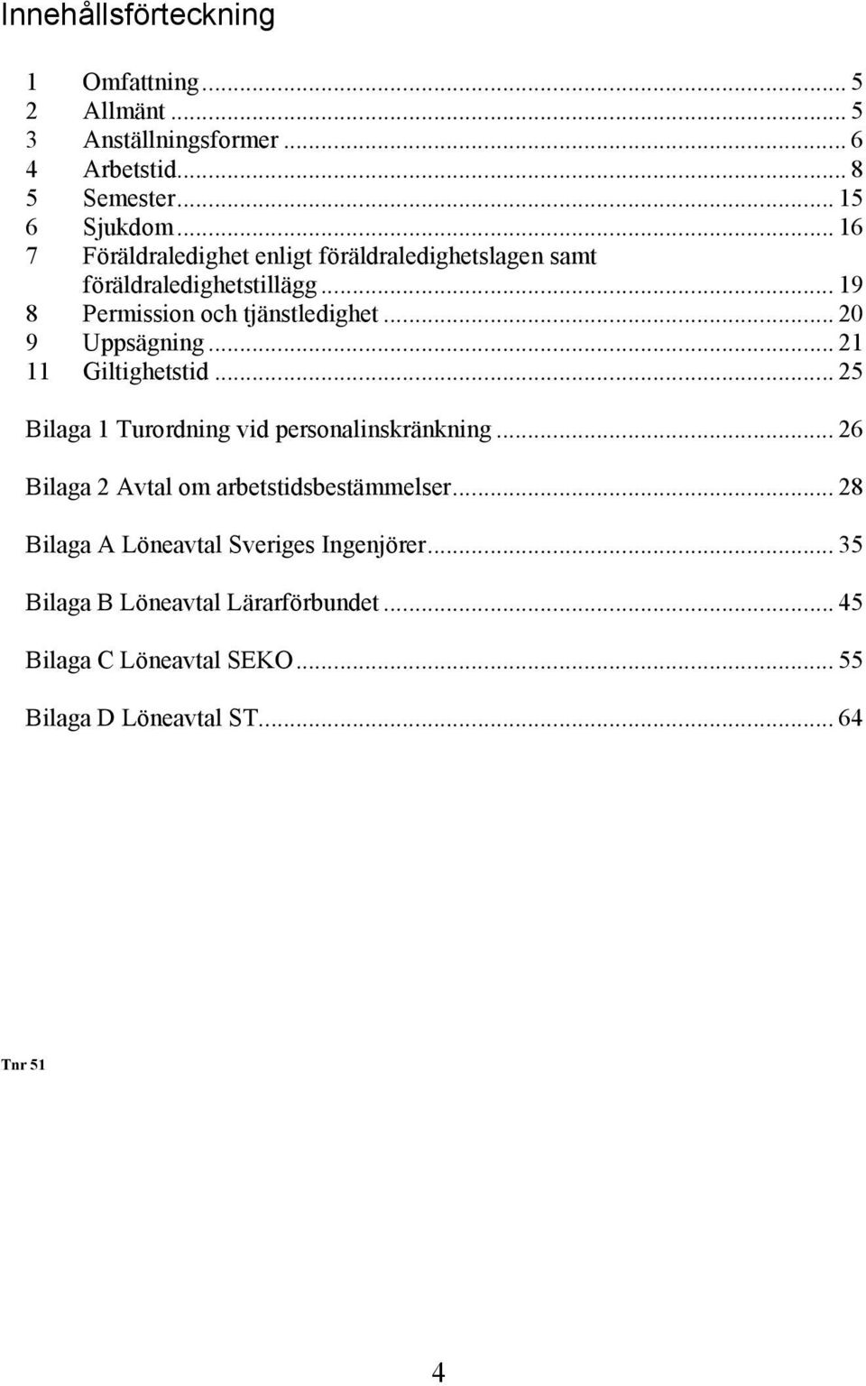 .. 21 Giltighetstid... 25 Bilaga 1 Turordning vid personalinskränkning... 26 Bilaga 2 Avtal om arbetstidsbestämmelser.