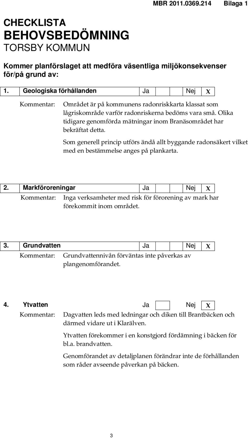 Olika tidigare genomförda mätningar inom Branäsområdet har bekräftat detta. Som generell princip utförs ändå allt byggande radonsäkert vilket med en bestämmelse anges på plankarta. 2.