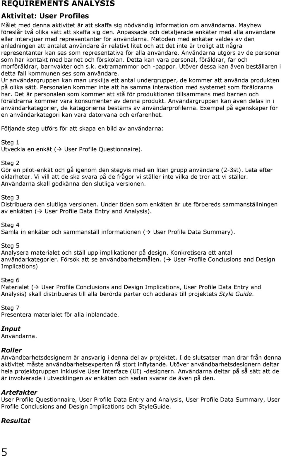 Metoden med enkäter valdes av den anledningen att antalet användare är relativt litet och att det inte är troligt att några representanter kan ses som representativa för alla användare.
