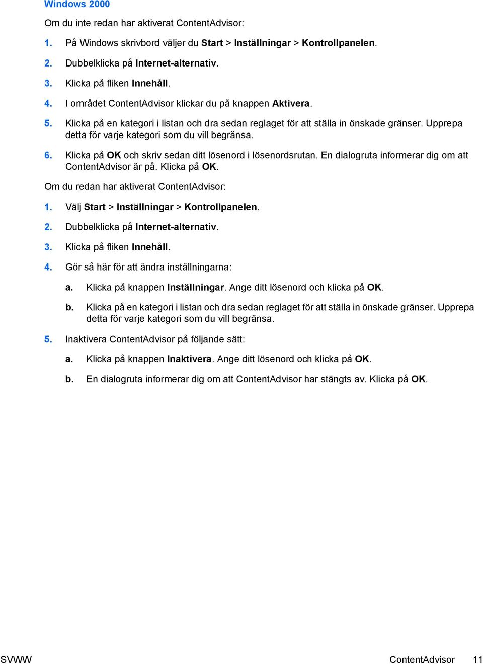 Upprepa detta för varje kategori som du vill begränsa. 6. Klicka på OK och skriv sedan ditt lösenord i lösenordsrutan. En dialogruta informerar dig om att ContentAdvisor är på. Klicka på OK. Om du redan har aktiverat ContentAdvisor: 1.