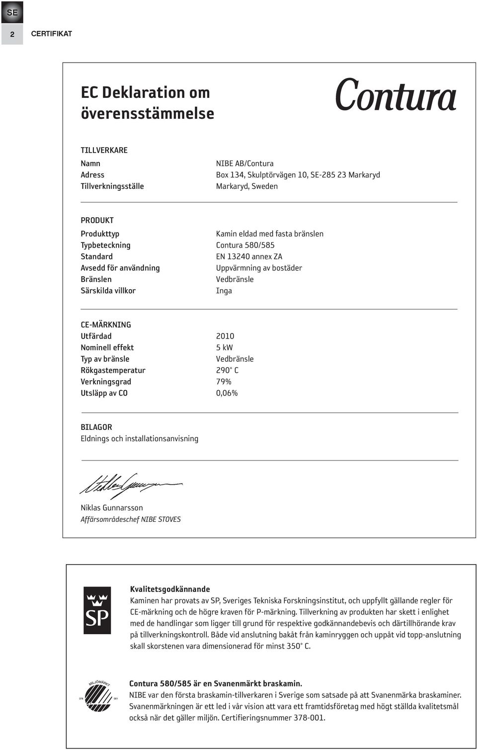 Nominell effekt 5 kw Typ av bränsle Vedbränsle Rökgastemperatur 290 C Verkningsgrad 79% Utsläpp av CO 0,06% BILAGOR Eldnings och installationsanvisning Niklas Gunnarsson Affärsområdeschef NIBE STOVES