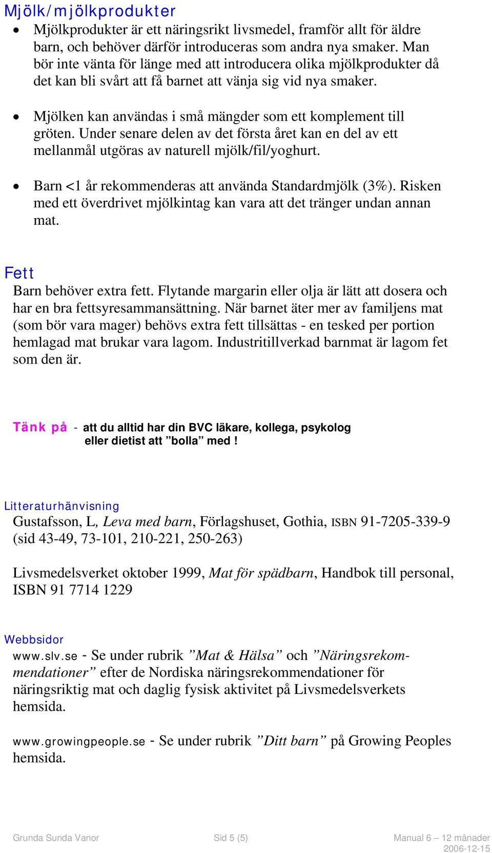 Mjölken kan användas i små mängder som ett komplement till gröten. Under senare delen av det första året kan en del av ett mellanmål utgöras av naturell mjölk/fil/yoghurt.