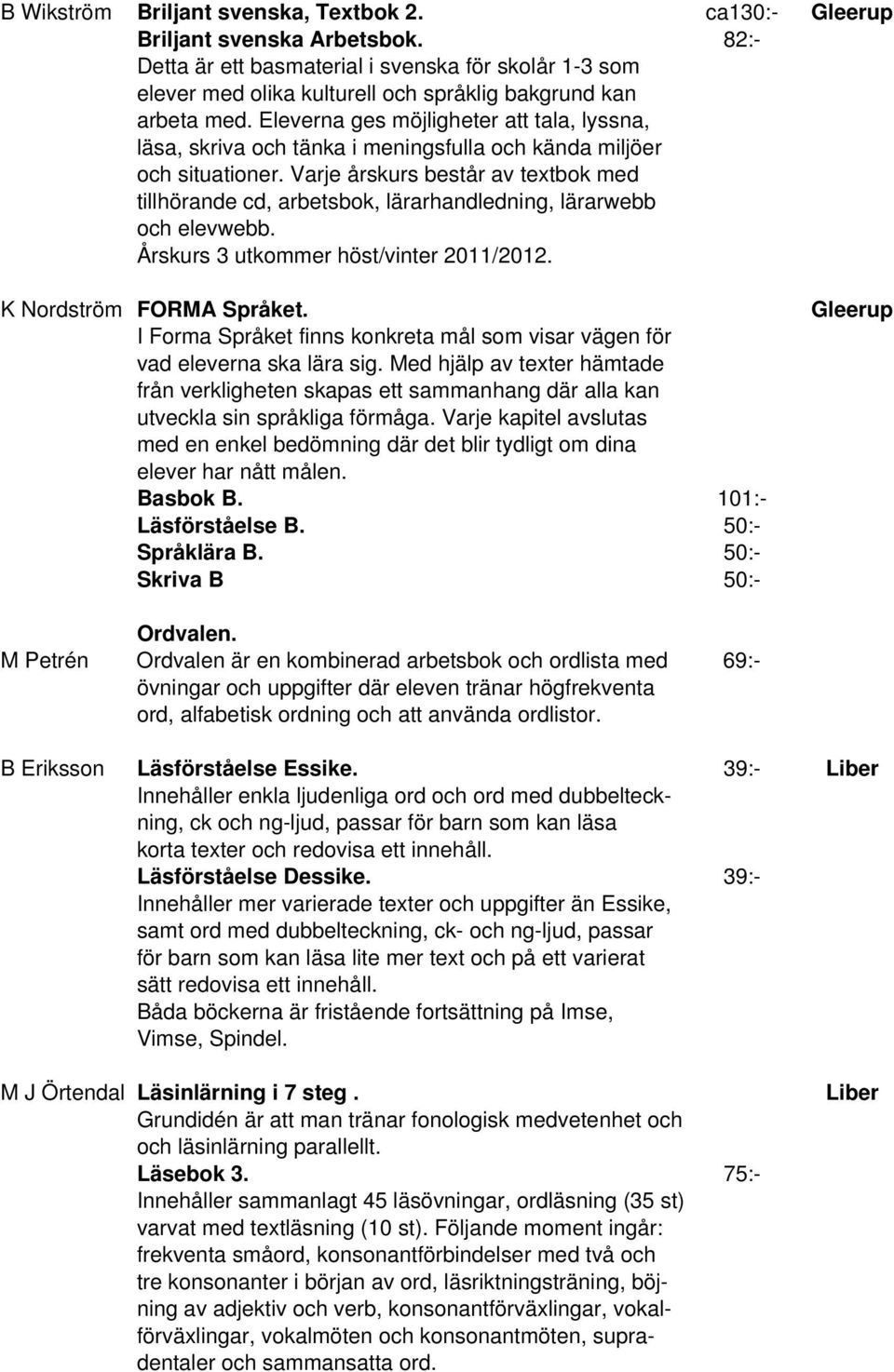 Eleverna ges möjligheter att tala, lyssna, läsa, skriva och tänka i meningsfulla och kända miljöer och situationer.