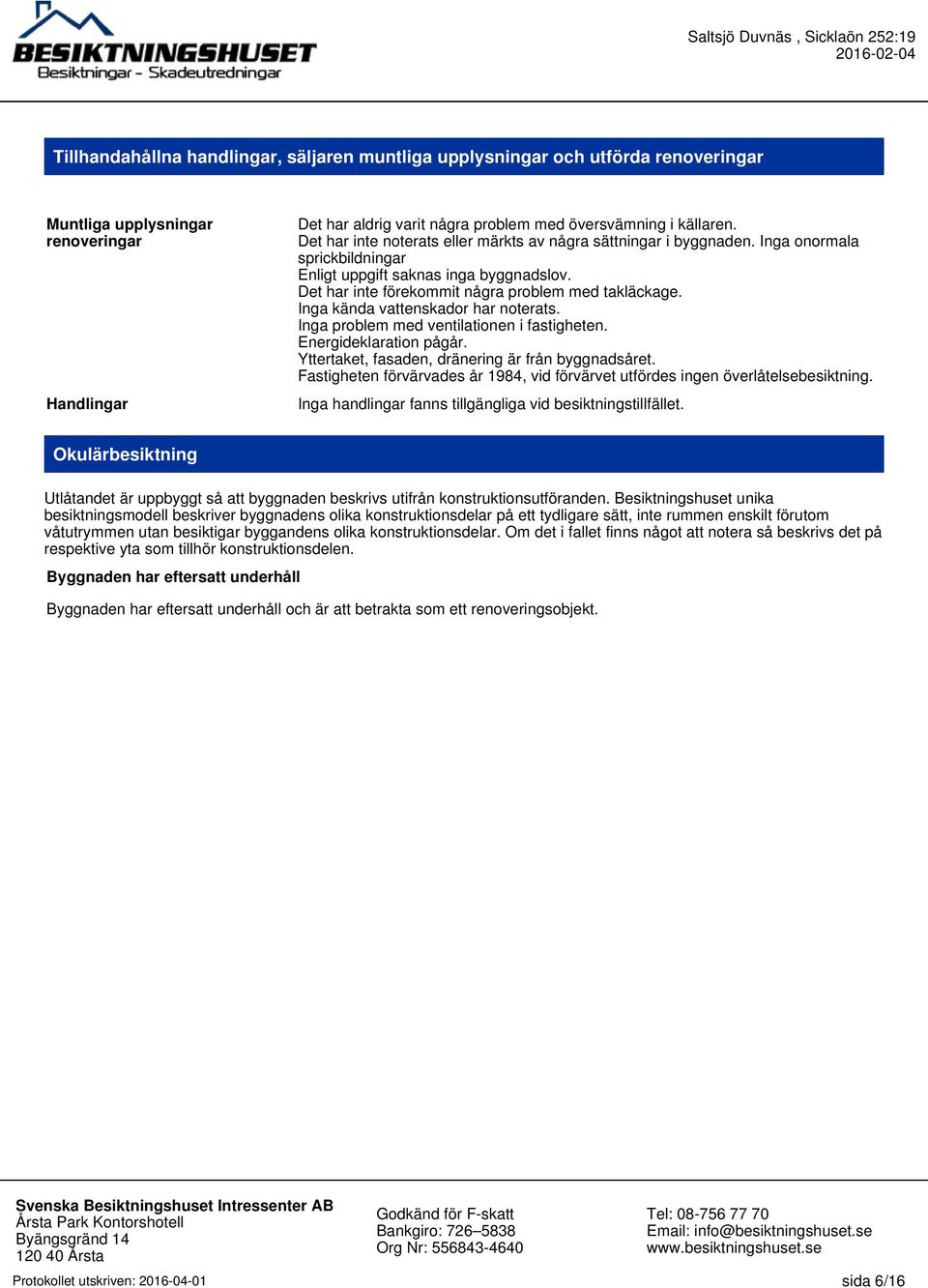 Inga kända vattenskador har noterats. Inga problem med ventilationen i fastigheten. Energideklaration pågår. Yttertaket, fasaden, dränering är från byggnadsåret.