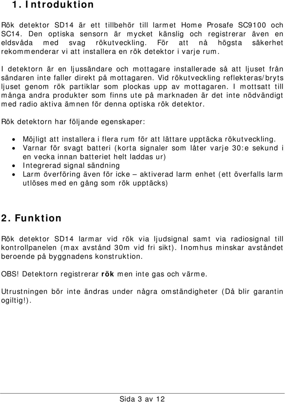 I detektorn är en ljussändare och mottagare installerade så att ljuset från sändaren inte faller direkt på mottagaren.