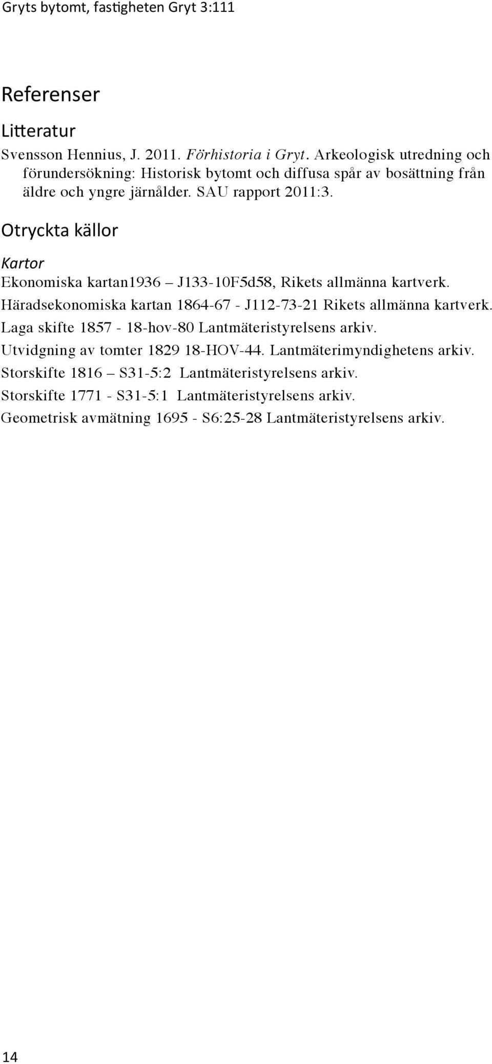 Otryckta källor Kartor Ekonomiska kartan1936 J133-10F5d58, Rikets allmänna kartverk. Häradsekonomiska kartan 1864-67 - J112-73-21 Rikets allmänna kartverk.