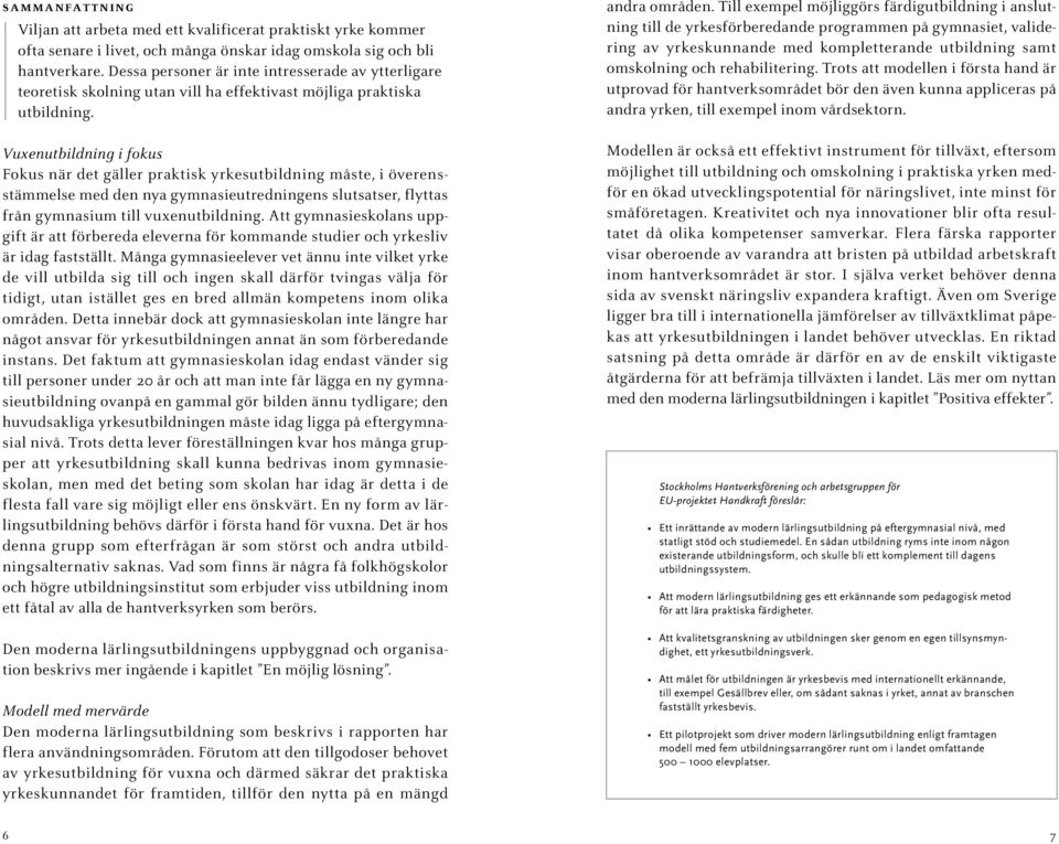 Vuxenutbildning i fokus Fokus när det gäller praktisk yrkesutbildning måste, i överensstämmelse med den nya gymnasieutredningens slutsatser, flyttas från gymnasium till vuxenutbildning.