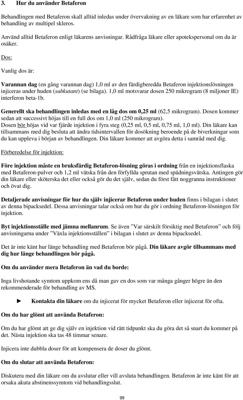 Dos: Vanlig dos är: Varannan dag (en gång varannan dag) 1,0 ml av den färdigberedda Betaferon injektionslösningen injiceras under huden (subkutant) (se bilaga).