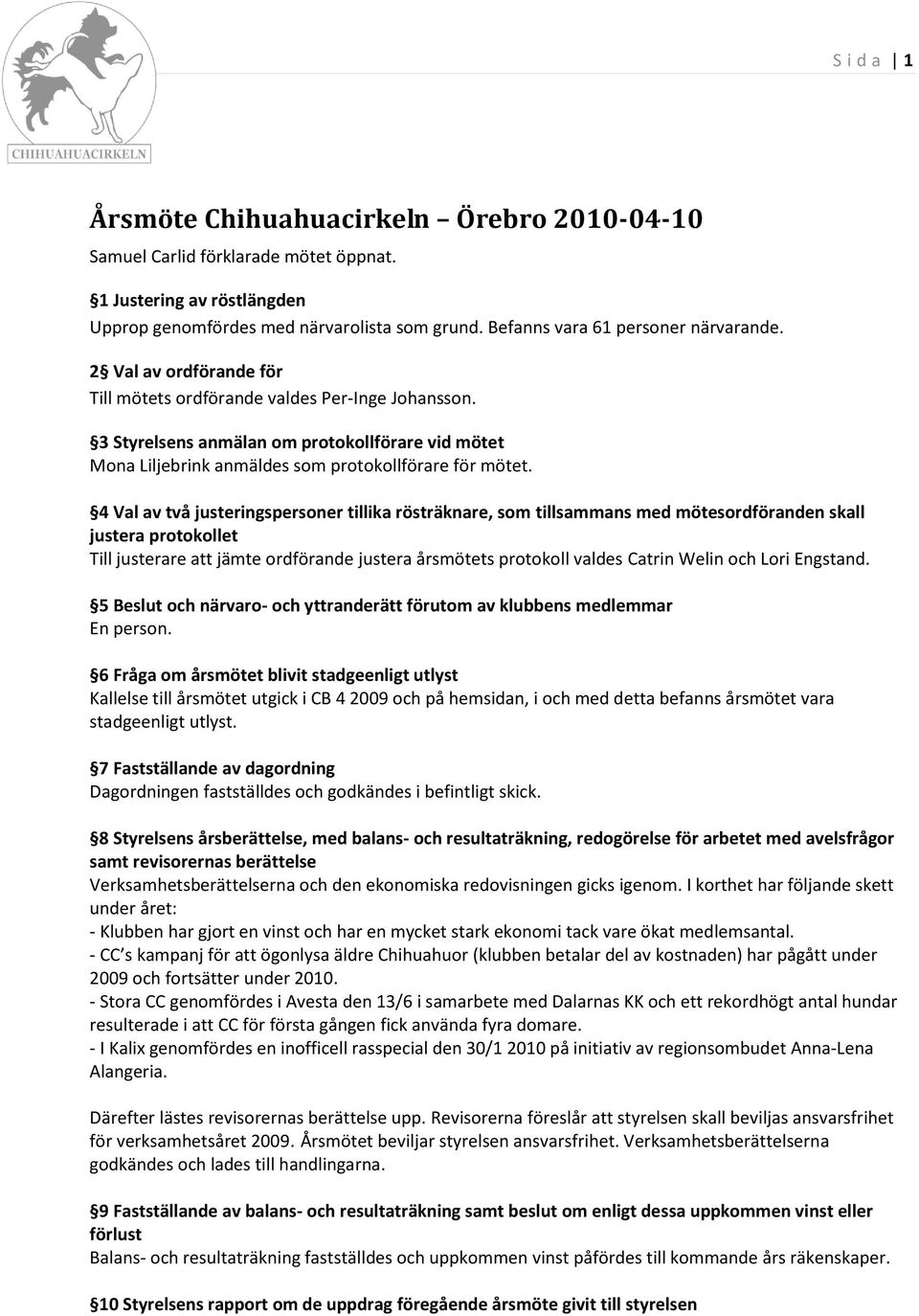 4 Val av två justeringspersoner tillika rösträknare, som tillsammans med mötesordföranden skall justera protokollet Till justerare att jämte ordförande justera årsmötets protokoll valdes Catrin Welin