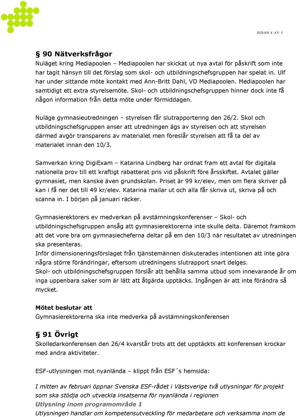 Skol- och utbildningschefsgruppen hinner dock inte få någon information från detta möte under förmiddagen. Nuläge gymnasieutredningen styrelsen får slutrapportering den 26/2.