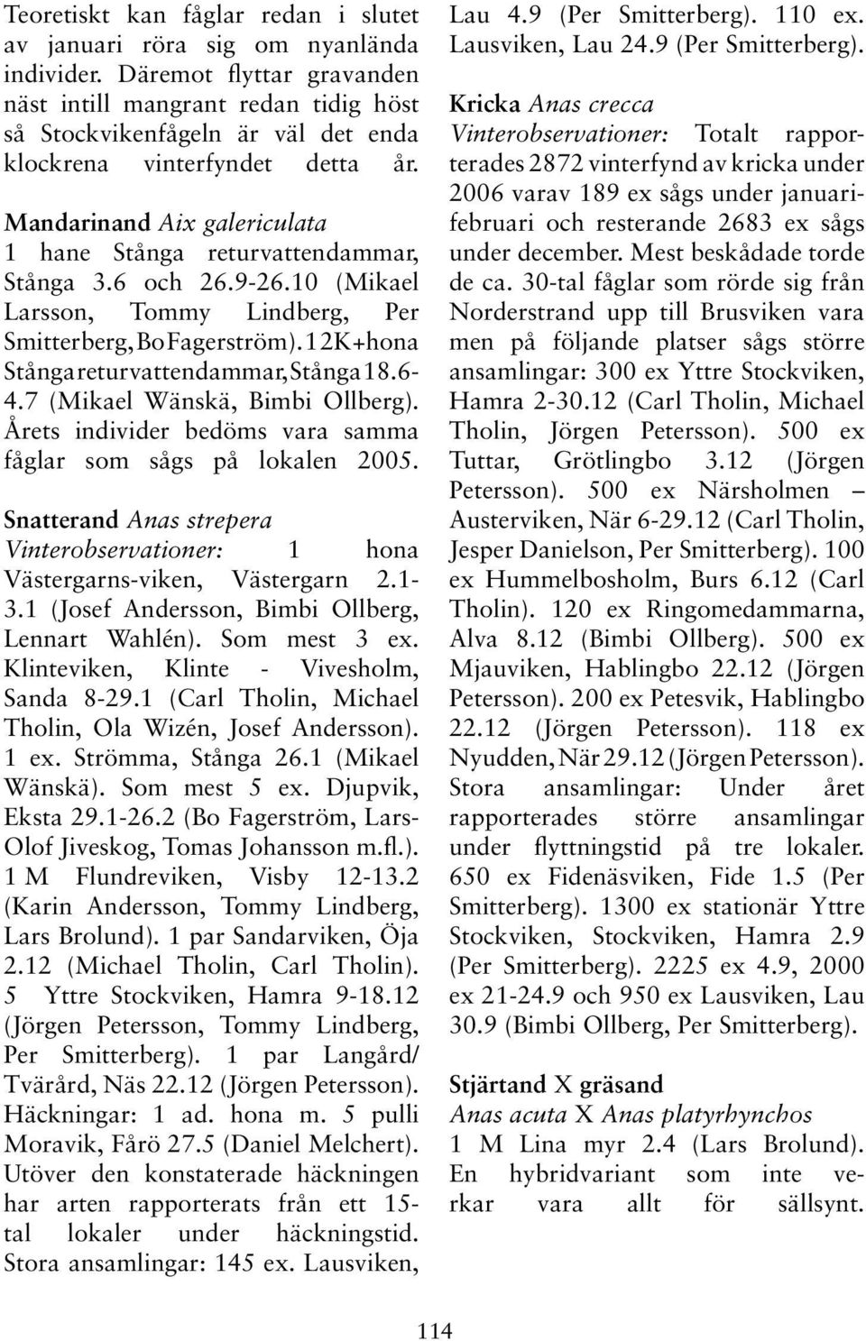 Mandarinand Aix galericulata 1 hane Stånga returvattendammar, Stånga 3.6 och 26.9-26.10 (Mikael Larsson, Tommy Lindberg, Per Smitterberg, Bo Fagerström). 1 2K+hona Stånga returvattendammar, Stånga 18.