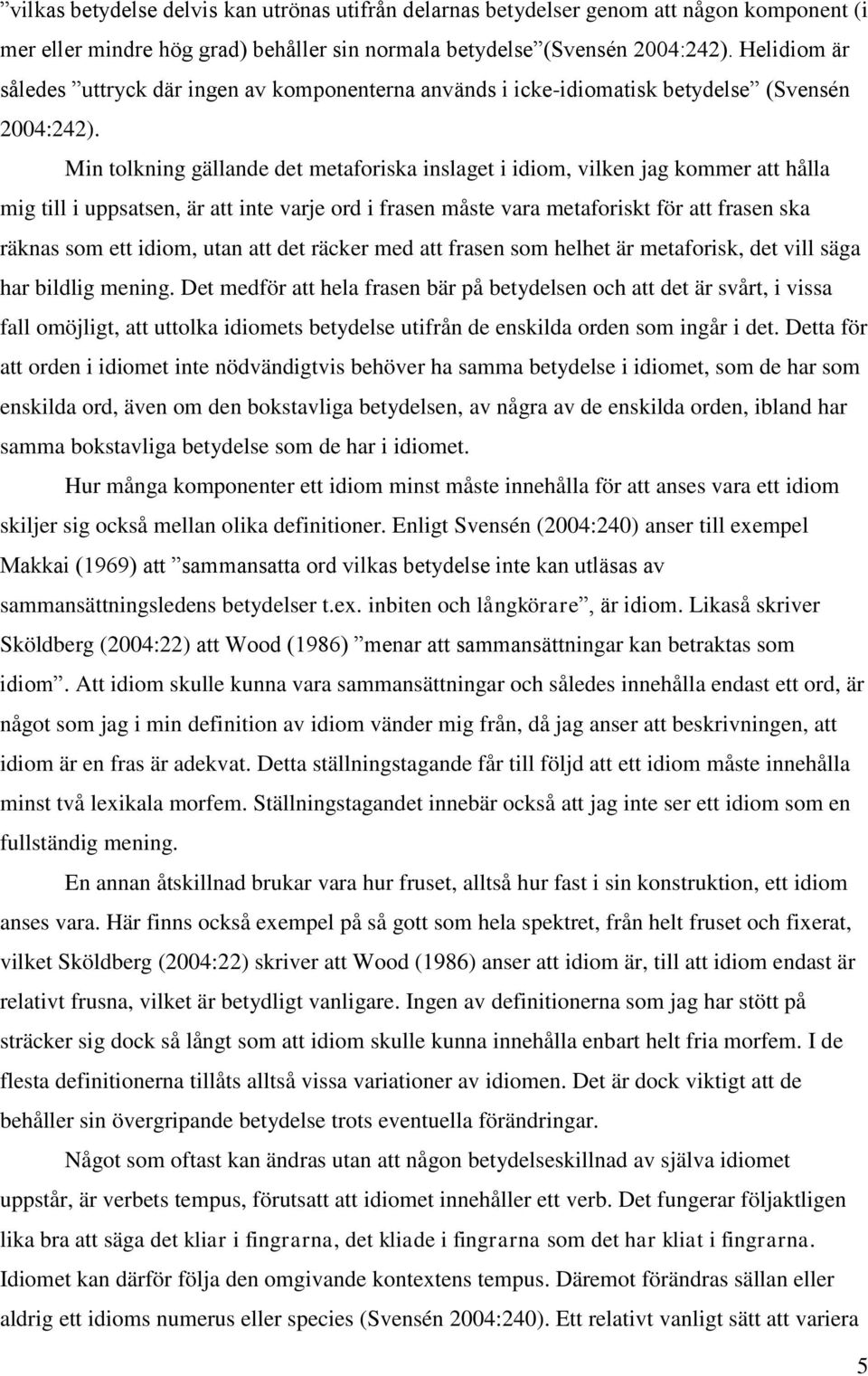 Min tolkning gällande det metaforiska inslaget i idiom, vilken jag kommer att hålla mig till i uppsatsen, är att inte varje ord i frasen måste vara metaforiskt för att frasen ska räknas som ett