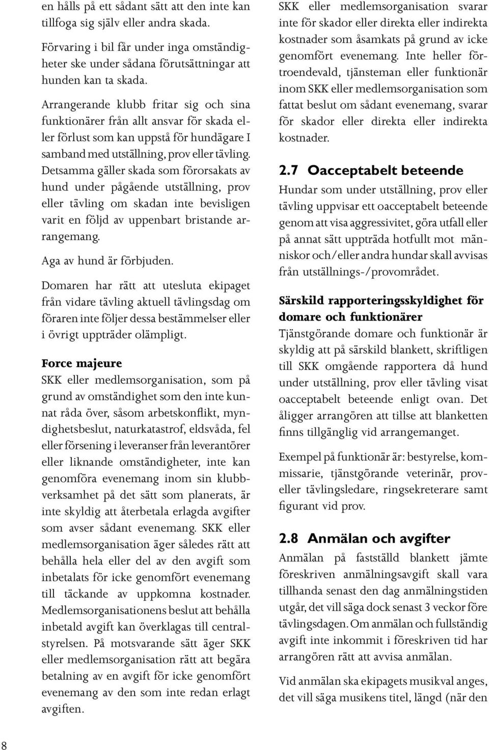 Detsamma gäller skada som förorsakats av hund under pågående utställning, prov eller tävling om skadan inte bevisligen varit en följd av uppenbart bristande arrangemang. Aga av hund är förbjuden.