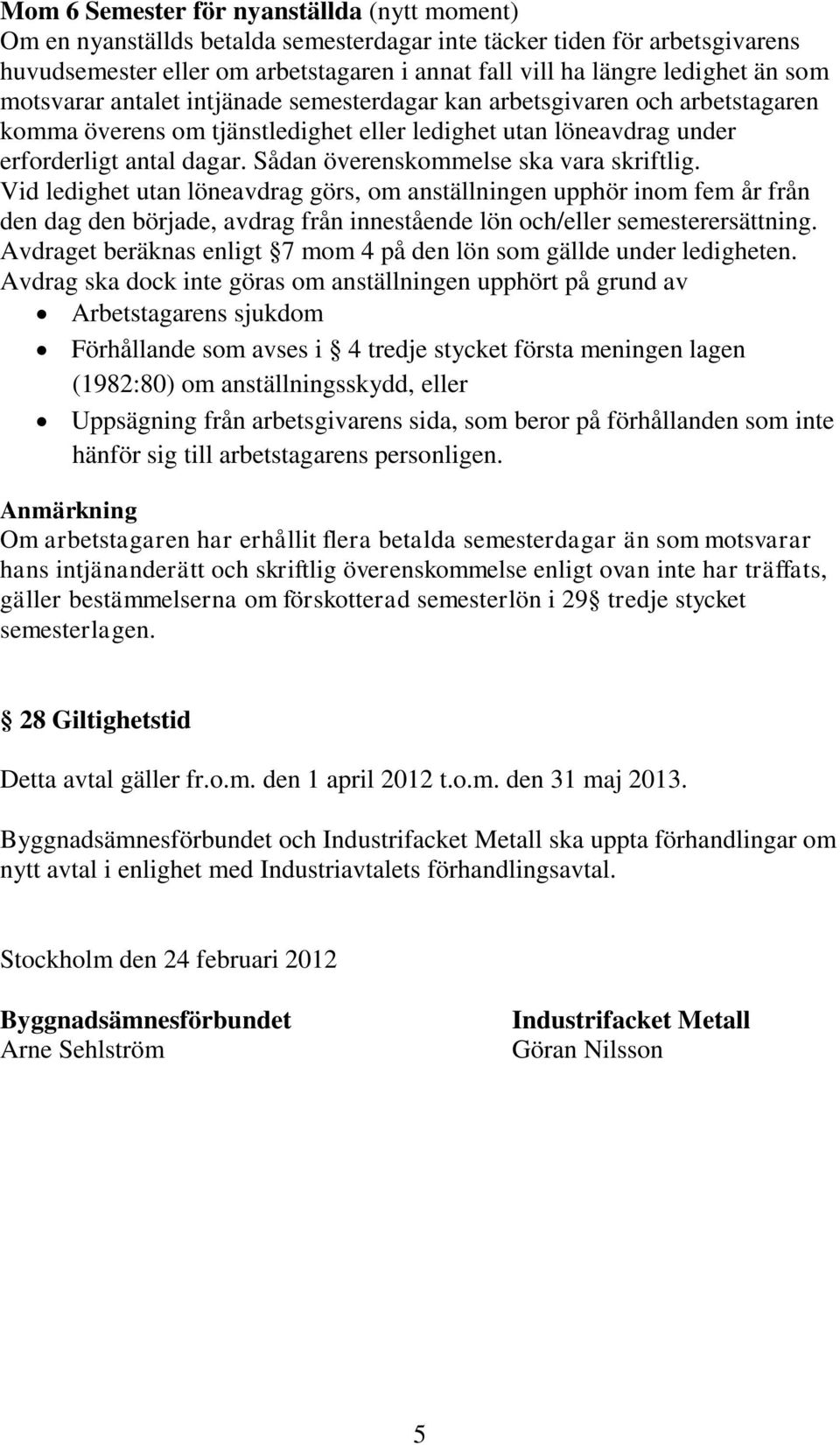 Sådan överenskommelse ska vara skriftlig. Vid ledighet utan löneavdrag görs, om anställningen upphör inom fem år från den dag den började, avdrag från innestående lön och/eller semesterersättning.