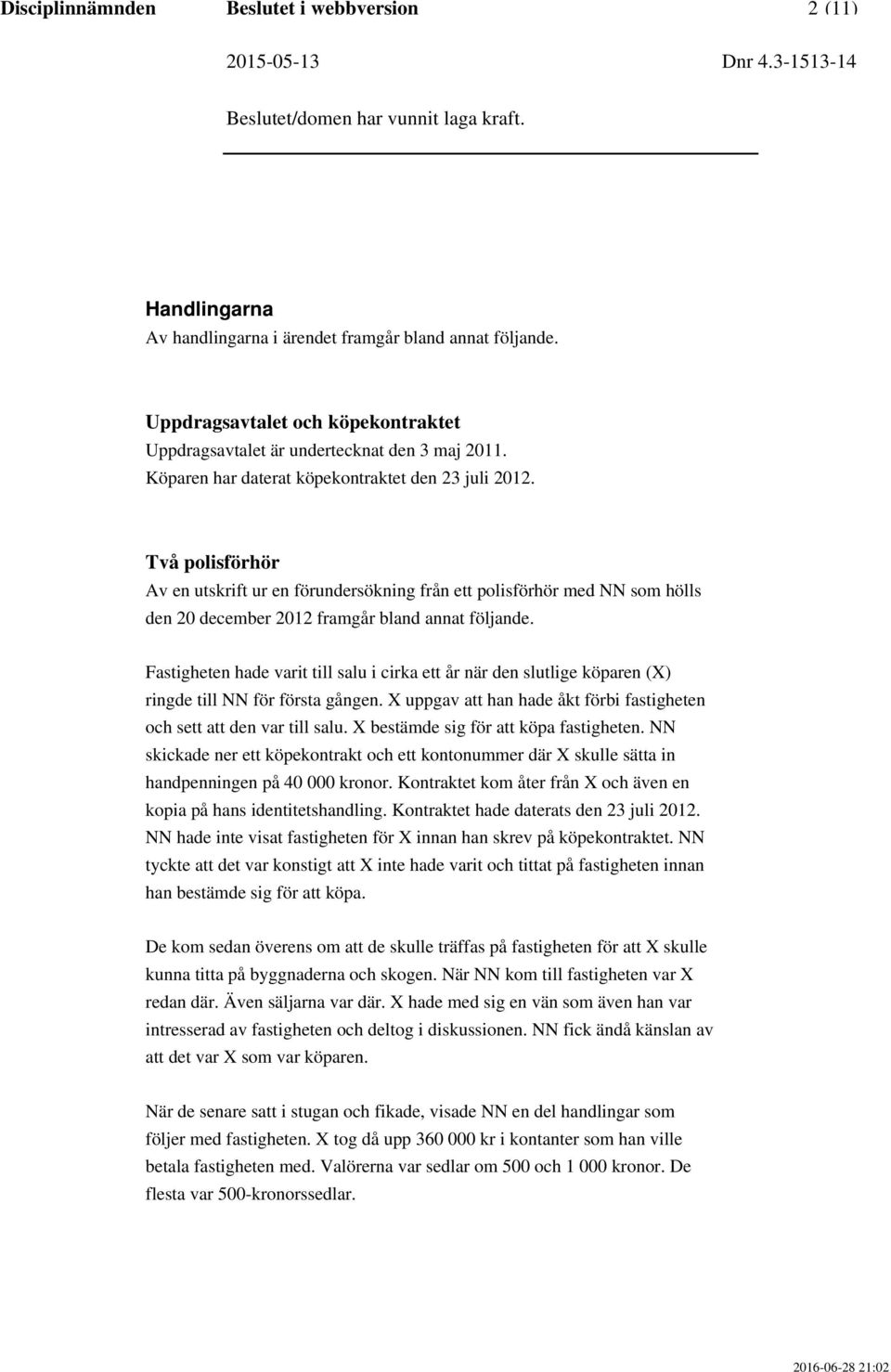 Fastigheten hade varit till salu i cirka ett år när den slutlige köparen (X) ringde till NN för första gången. X uppgav att han hade åkt förbi fastigheten och sett att den var till salu.