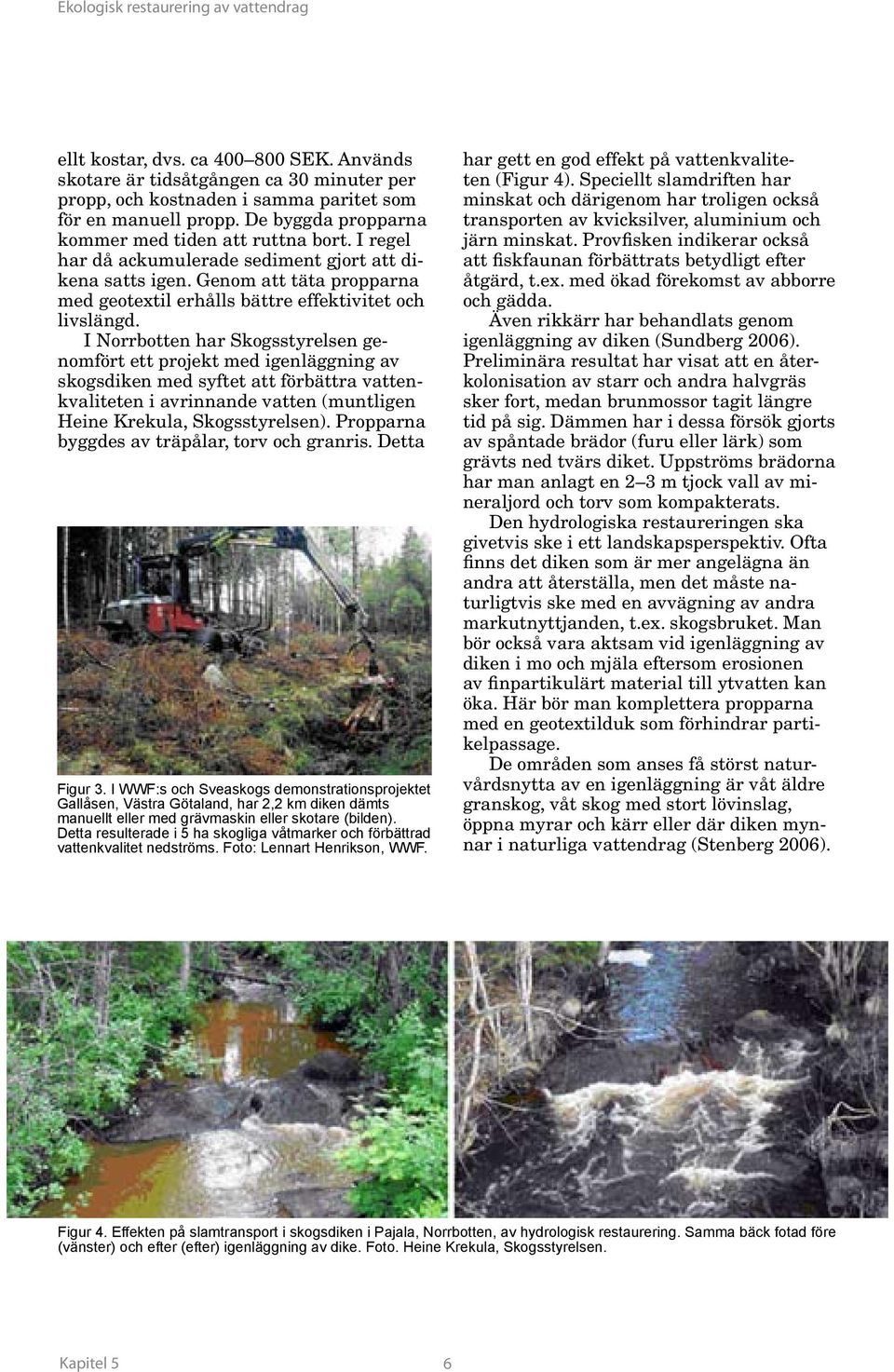 I Norrbotten har Skogsstyrelsen genomfört ett projekt med igenläggning av skogsdiken med syftet att förbättra vattenkvaliteten i avrinnande vatten (muntligen Heine Krekula, Skogsstyrelsen).
