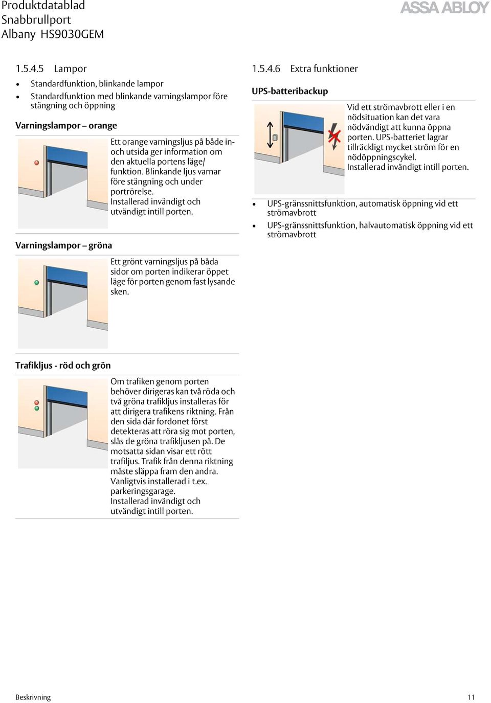utsida ger information om den aktuella portens läge/ funktion. Blinkande ljus varnar före stängning och under portrörelse. Installerad invändigt och utvändigt intill porten.