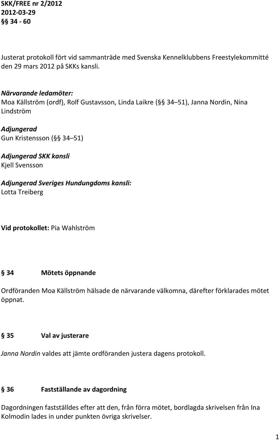 Sveriges Hundungdoms kansli: Lotta Treiberg Vid protokollet: Pia Wahlström 34 Mötets öppnande Ordföranden Moa Källström hälsade de närvarande välkomna, därefter förklarades mötet öppnat.