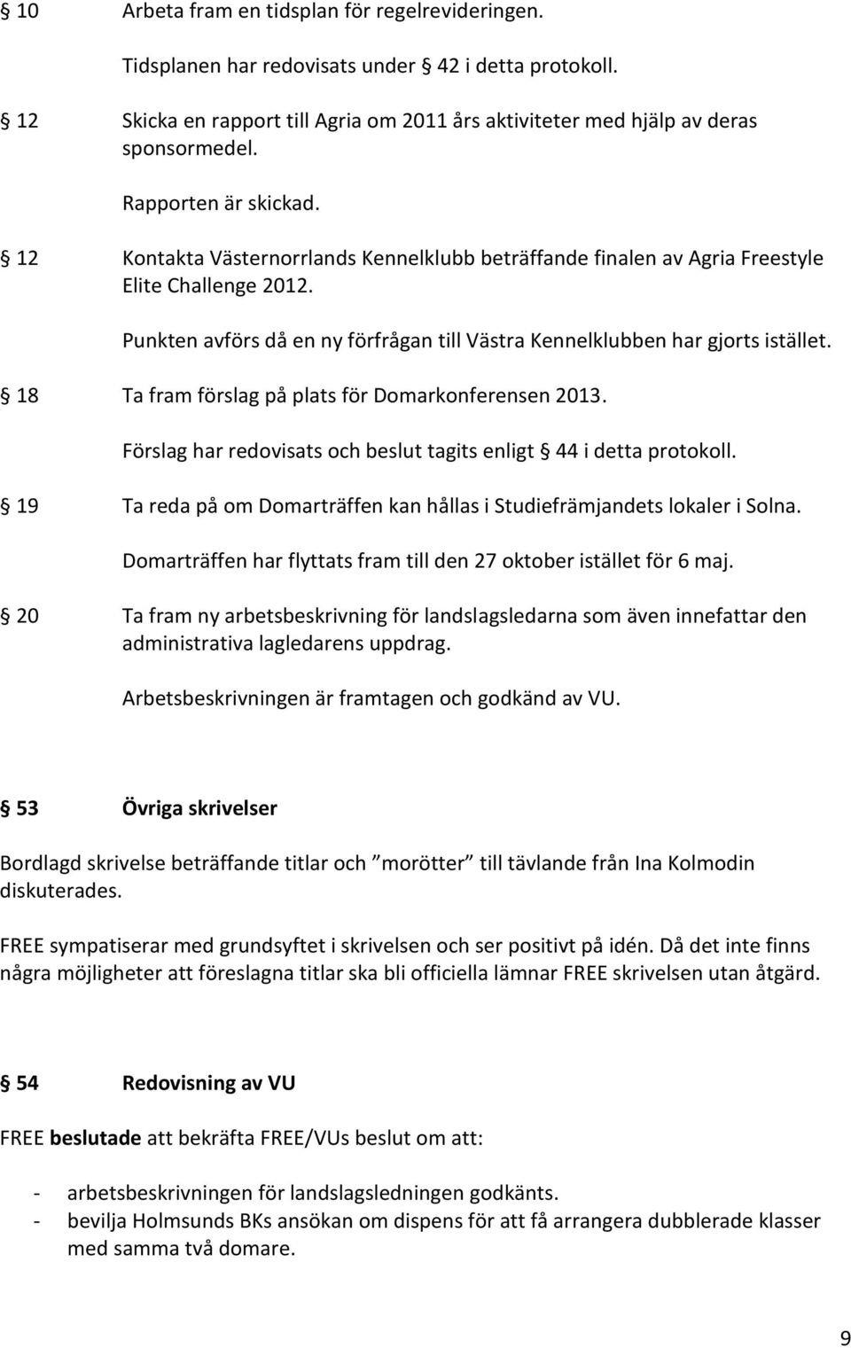 Punkten avförs då en ny förfrågan till Västra Kennelklubben har gjorts istället. 18 Ta fram förslag på plats för Domarkonferensen 2013.