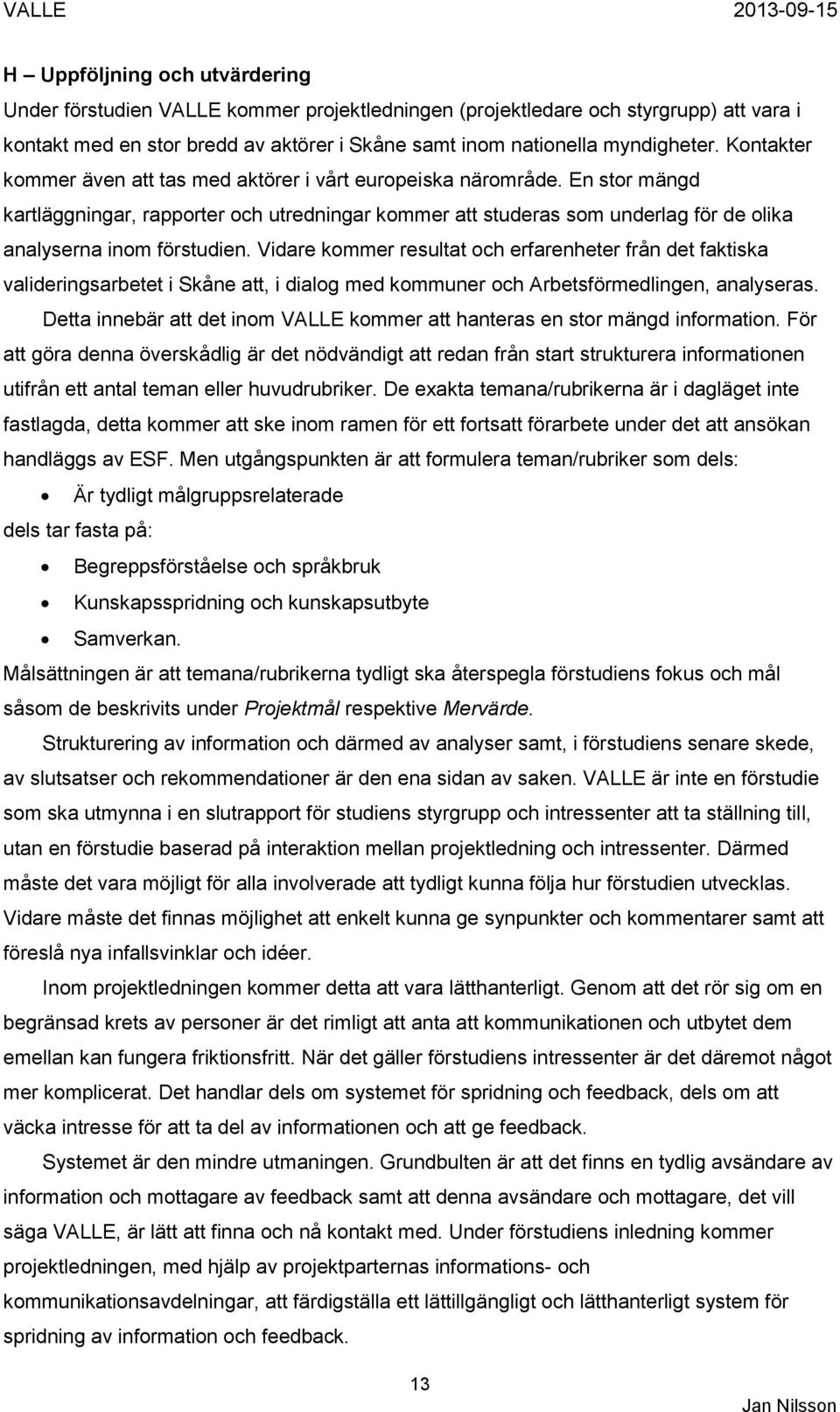 Vidare kommer resultat och erfarenheter från det faktiska valideringsarbetet i Skåne att, i dialog med kommuner och Arbetsförmedlingen, analyseras.