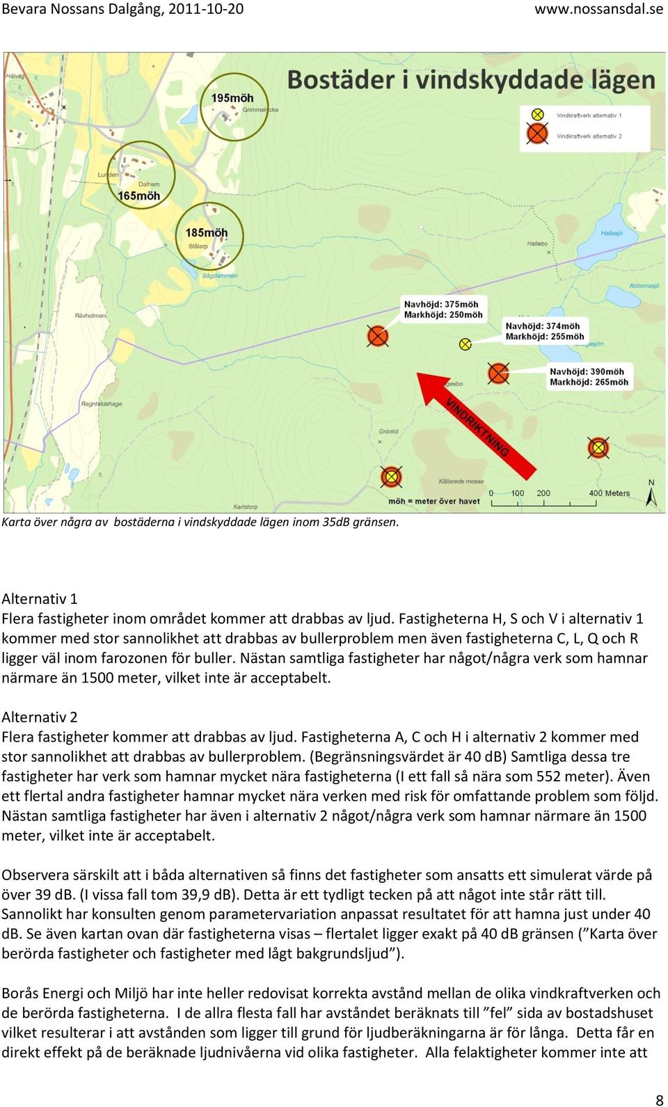 Nästan samtliga fastigheter har något/några verk som hamnar närmare än 1500 meter, vilket inte är acceptabelt. Alternativ 2 Flera fastigheter kommer att drabbas av ljud.