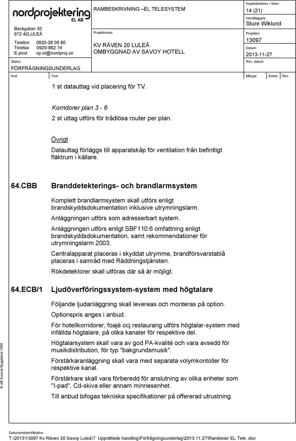 CBB Branddetekterings- och brandlarmsystem Komplett brandlarmsystem skall utförs enligt brandskyddsdokumentation inklusive utrymningslarm. Anläggningen utförs som adresserbart system.