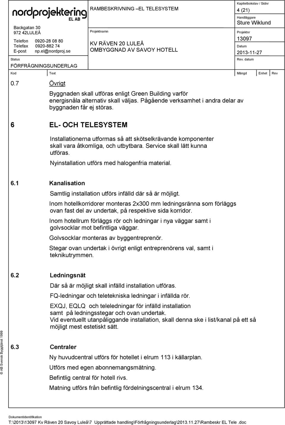 6.1 Kanalisation Samtlig installation utförs infälld där så är möjligt. Inom hotellkorridorer monteras 2x300 mm ledningsränna som förläggs ovan fast del av undertak, på respektive sida korridor.