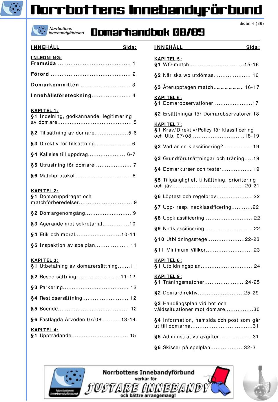 .. 9 2 Domargenomgång... 9 3 Agerande mot sekretariat...10 4 Etik och moral...10-11 5 Inspektion av spelplan... 11 KAPITEL 3: 1 Utbetalning av domarersättning...11 2 Reseersättning...11-12 3 Parkering.