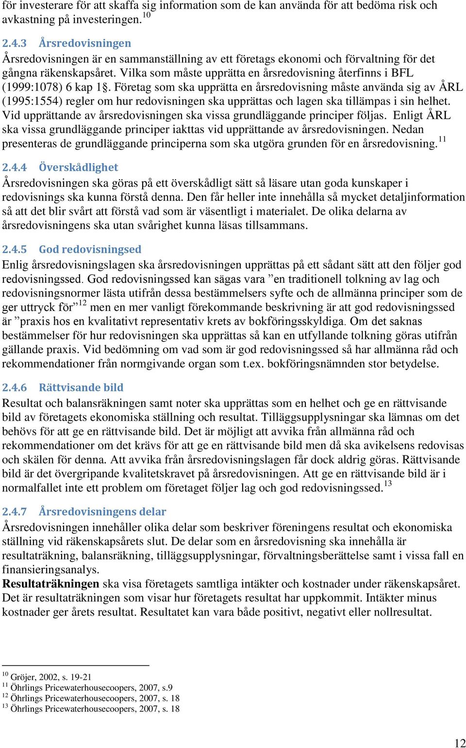 Vilka som måste upprätta en årsredovisning återfinns i BFL (1999:1078) 6 kap 1.