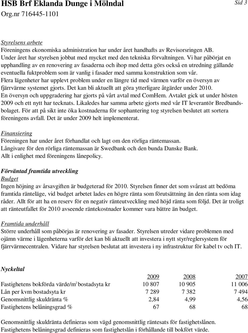 Flera lägenheter har upplevt problem under en längre tid med värmen varför en översyn av fjärrvärme systemet gjorts. Det kan bli aktuellt att göra ytterligare åtgärder under 2010.