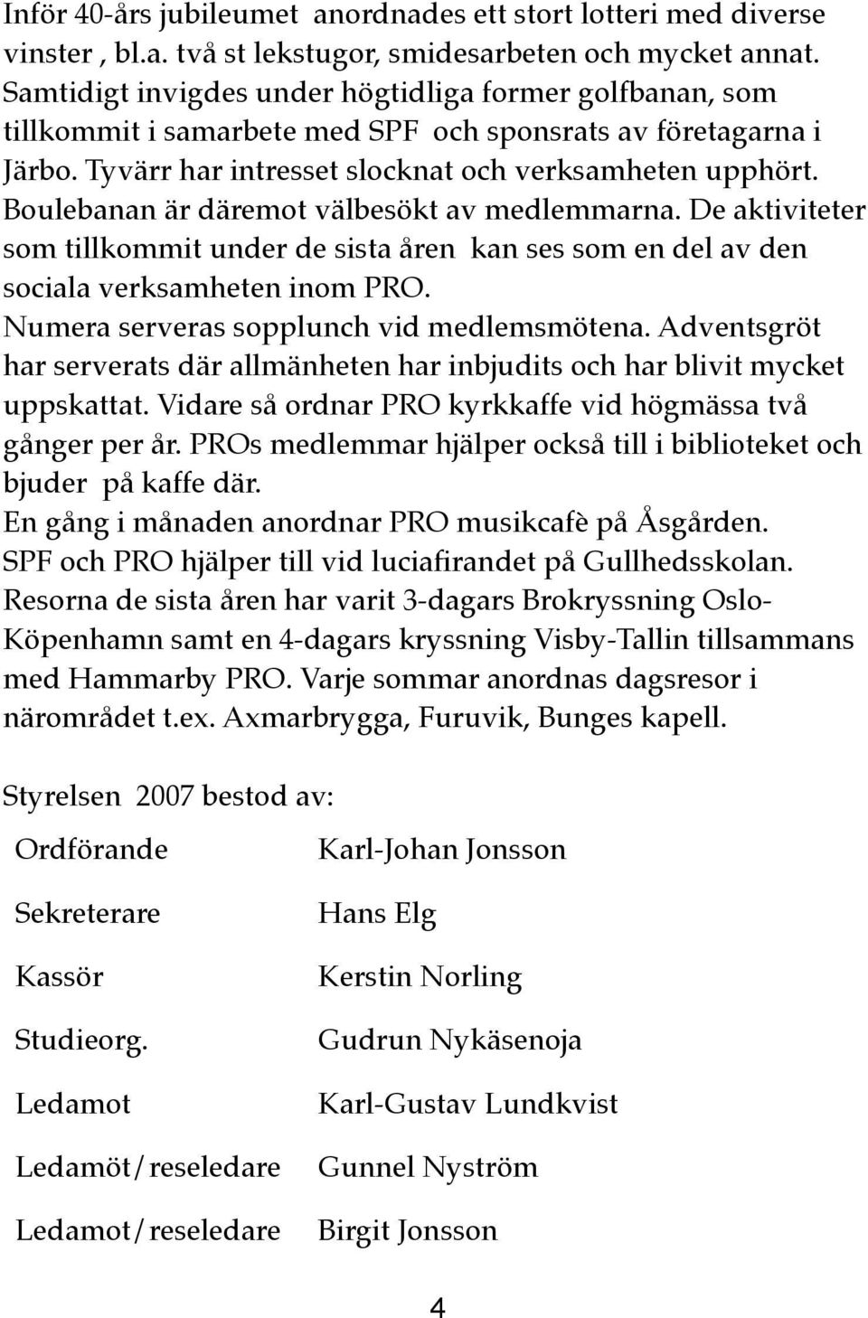 Boulebanan är däremot välbesökt av medlemmarna. De aktiviteter som tillkommit under de sista åren kan ses som en del av den sociala verksamheten inom PRO. Numera serveras sopplunch vid medlemsmötena.