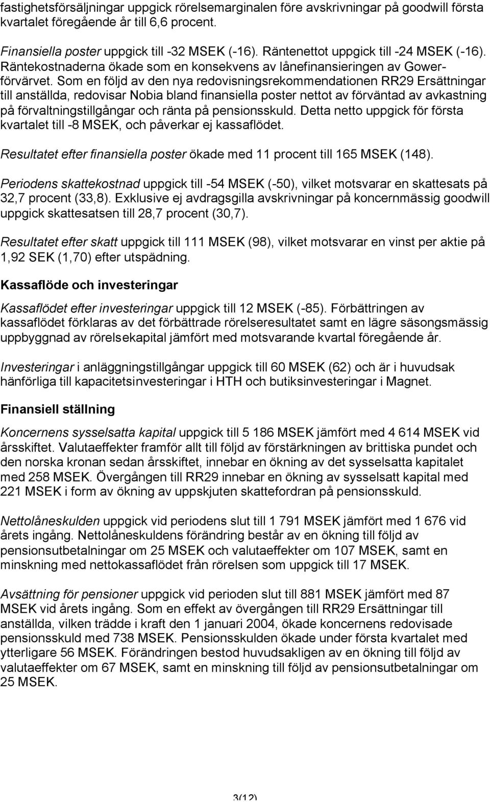 Som en följd av den nya redovisningsrekommendationen RR29 Ersättningar till anställda, redovisar Nobia bland finansiella poster nettot av förväntad av avkastning på förvaltningstillgångar och ränta