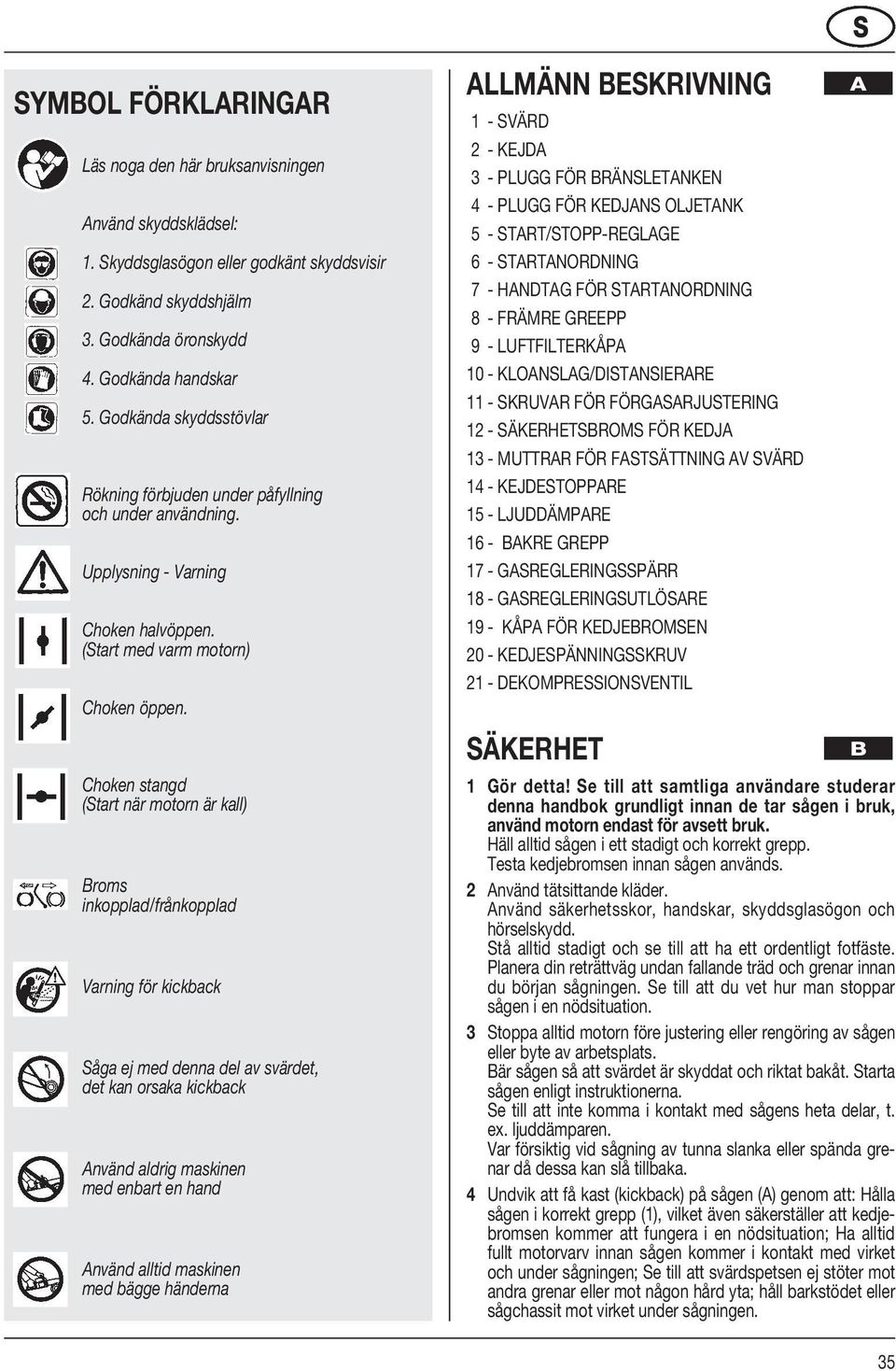 Choken stangd (Start när motorn är kall) Broms inkopplad/frånkopplad Varning för kickback Såga ej med denna del av svärdet, det kan orsaka kickback Använd aldrig maskinen med enbart en hand Använd