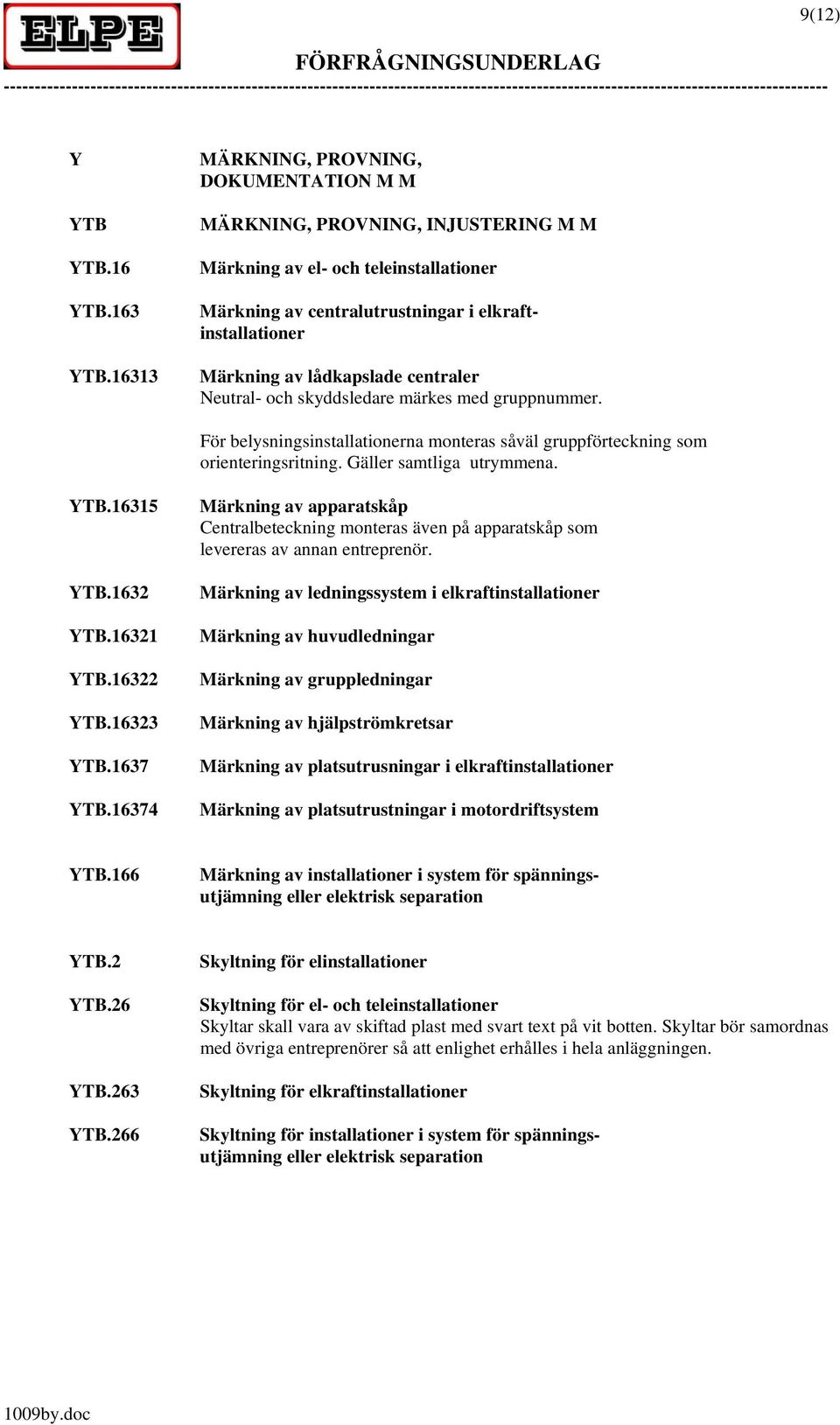 centraler Neutral- och skyddsledare märkes med gruppnummer. För belysningsinstallationerna monteras såväl gruppförteckning som orienteringsritning. Gäller samtliga utrymmena. YTB.16315 YTB.1632 YTB.