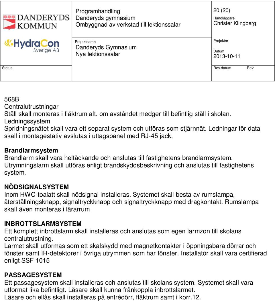 Brandlarmsystem Brandlarm skall vara heltäckande och anslutas till fastighetens brandlarmsystem. Utrymningslarm skall utföras enligt brandskyddsbeskrivning och anslutas till fastighetens system.