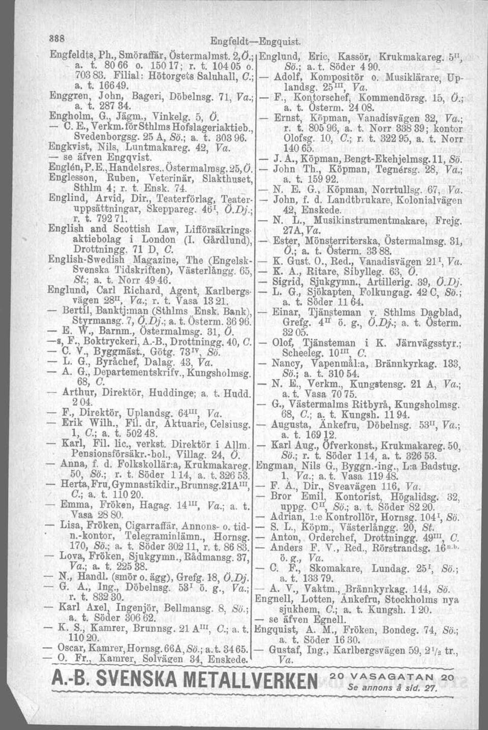 a. t. Osterm. 24 08. Engholm, G., Jägm., Vinkelg. 5, O. - Ernst, Köpman, VanadIsvägen 32, Va.; - C.E.,Verkm.förSthlmsHofslageriaktieb., r. t. 80596, a. t. Norr 33839; kontor Svedenborgsg. 25 A, Sö.