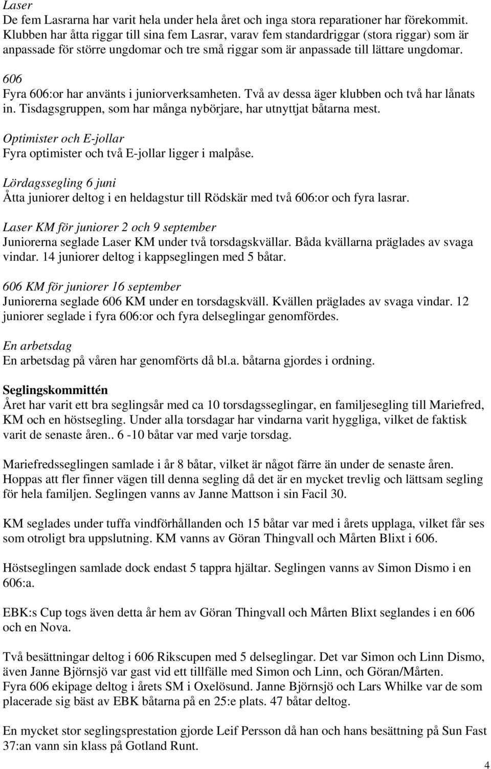 606 Fyra 606:or har använts i juniorverksamheten. Två av dessa äger klubben och två har lånats in. Tisdagsgruppen, som har många nybörjare, har utnyttjat båtarna mest.