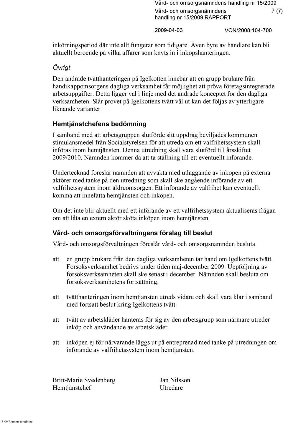 Detta ligger väl i linje med det ändrade konceptet för den dagliga verksamheten. Slår provet på Igelkottens tvätt väl ut kan det följas av ytterligare liknande varianter.