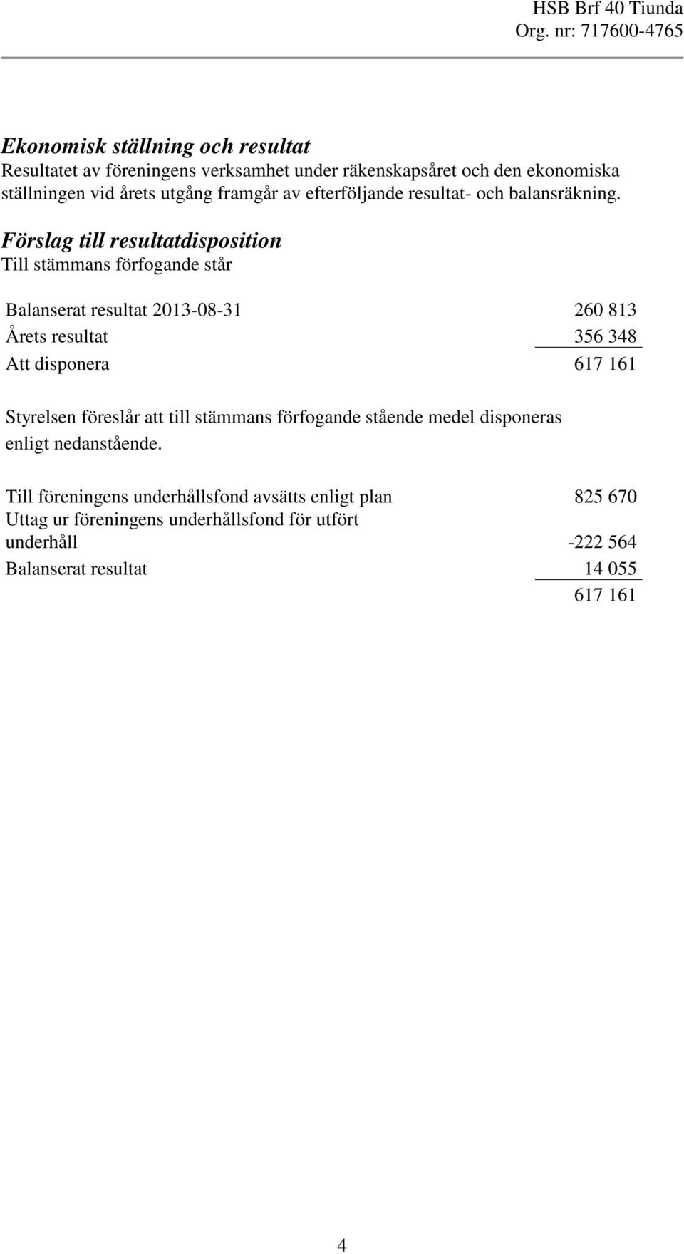 Förslag till resultatdisposition Till stämmans förfogande står Balanserat resultat 2013-08-31 260 813 Årets resultat 356 348 Att disponera 617 161