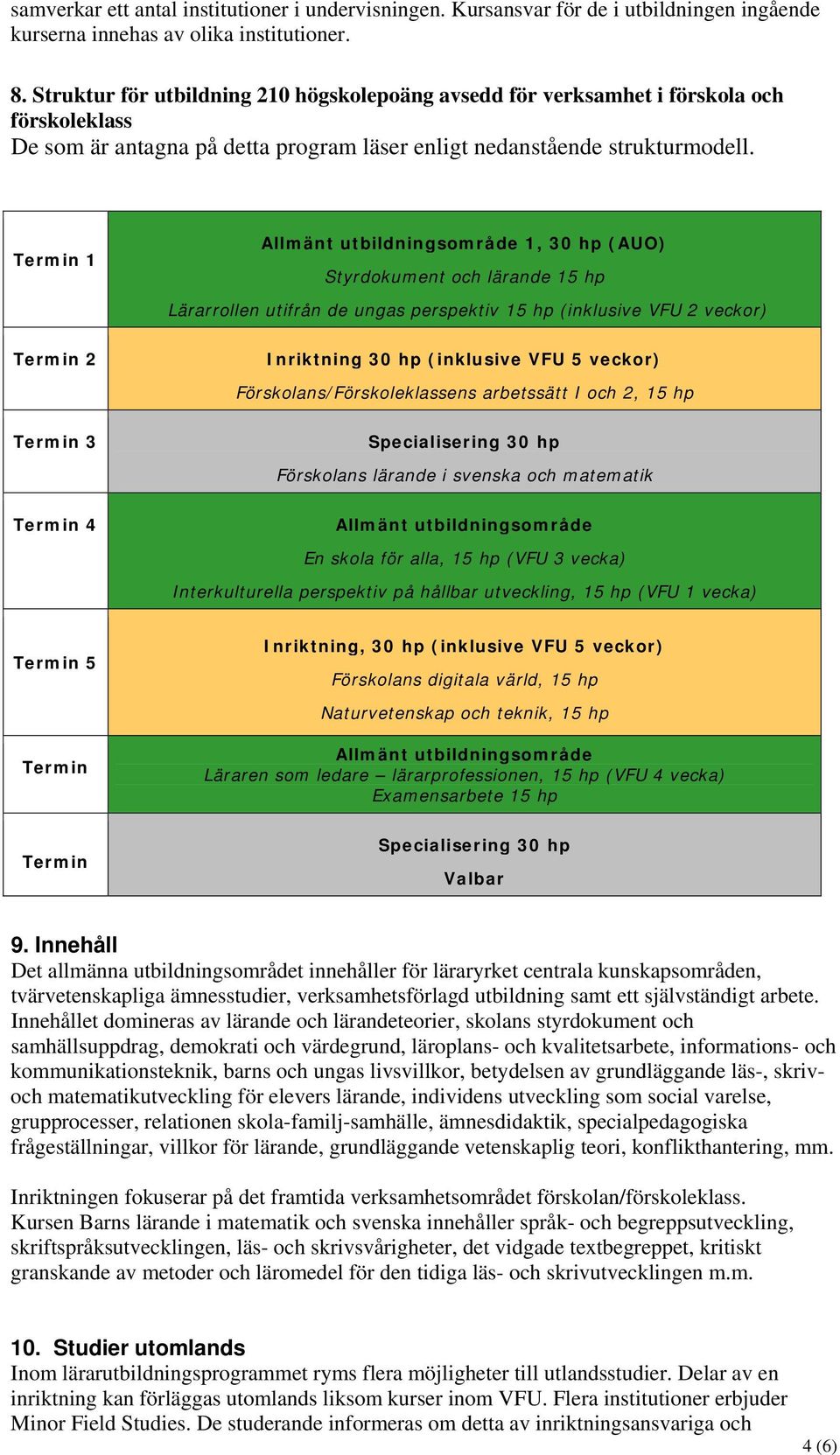 Termin 1 Allmänt utbildningsområde 1, 30 hp (AUO) Styrdokument och lärande 15 hp Lärarrollen utifrån de ungas perspektiv 15 hp (inklusive VFU 2 veckor) Termin 2 Inriktning 30 hp (inklusive VFU 5