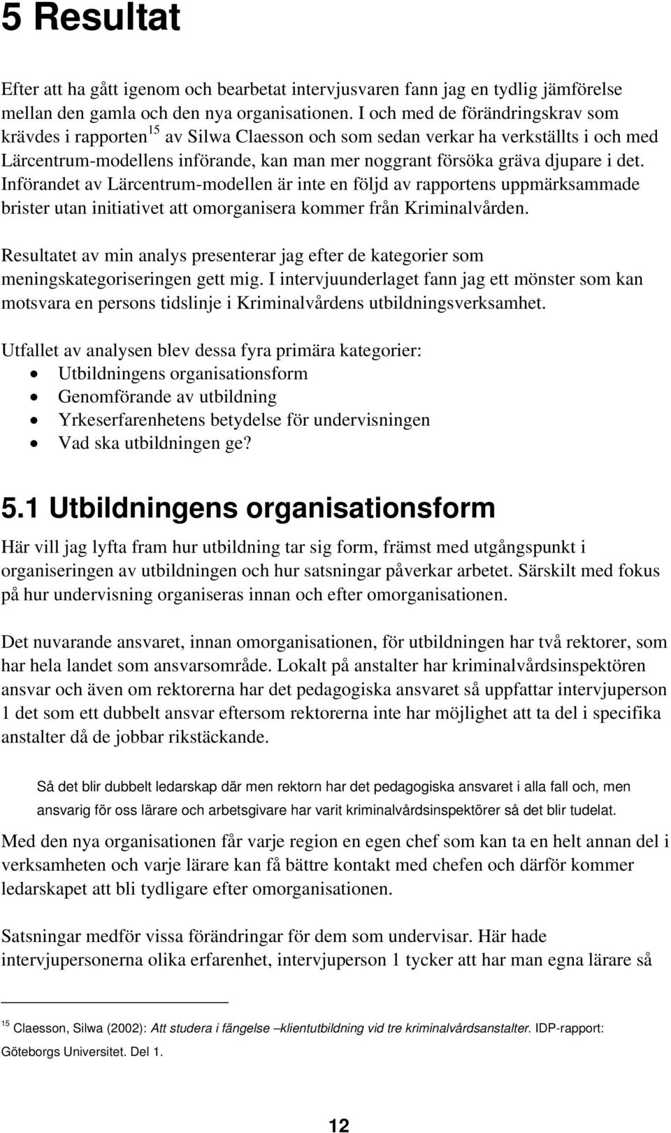 det. Införandet av Lärcentrum-modellen är inte en följd av rapportens uppmärksammade brister utan initiativet att omorganisera kommer från Kriminalvården.