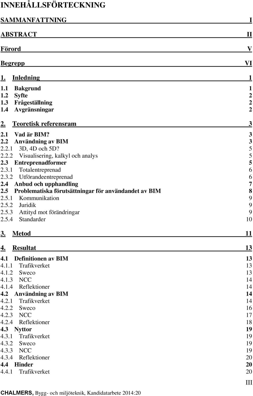 4 Anbud och upphandling 7 2.5 Problematiska förutsättningar för användandet av BIM 8 2.5.1 Kommunikation 9 2.5.2 Juridik 9 2.5.3 Attityd mot förändringar 9 2.5.4 Standarder 10 3. Metod 11 4.