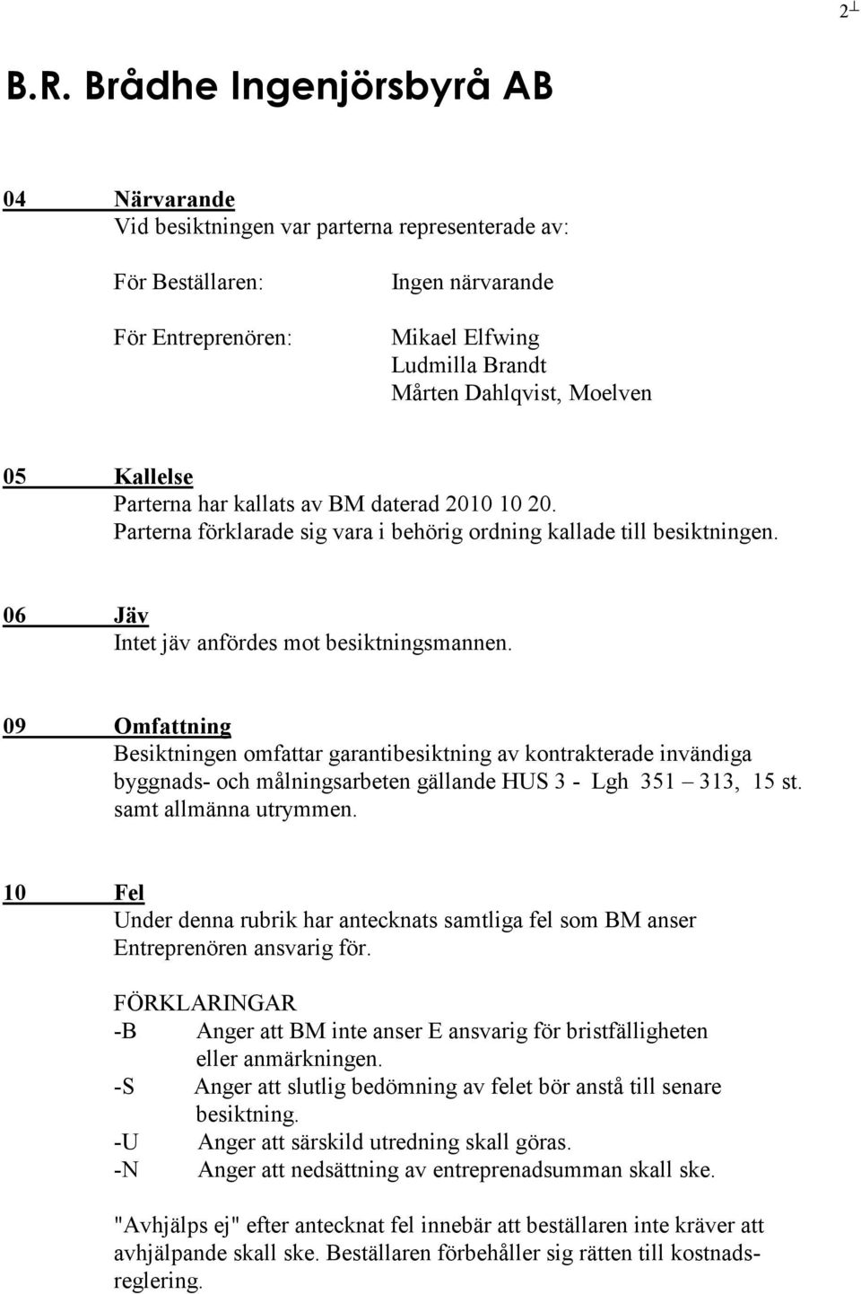 09 Omfattning Besiktningen omfattar garantibesiktning av kontrakterade invändiga byggnads- och målningsarbeten gällande HUS 3 - Lgh 351 313, 15 st. samt allmänna utrymmen.