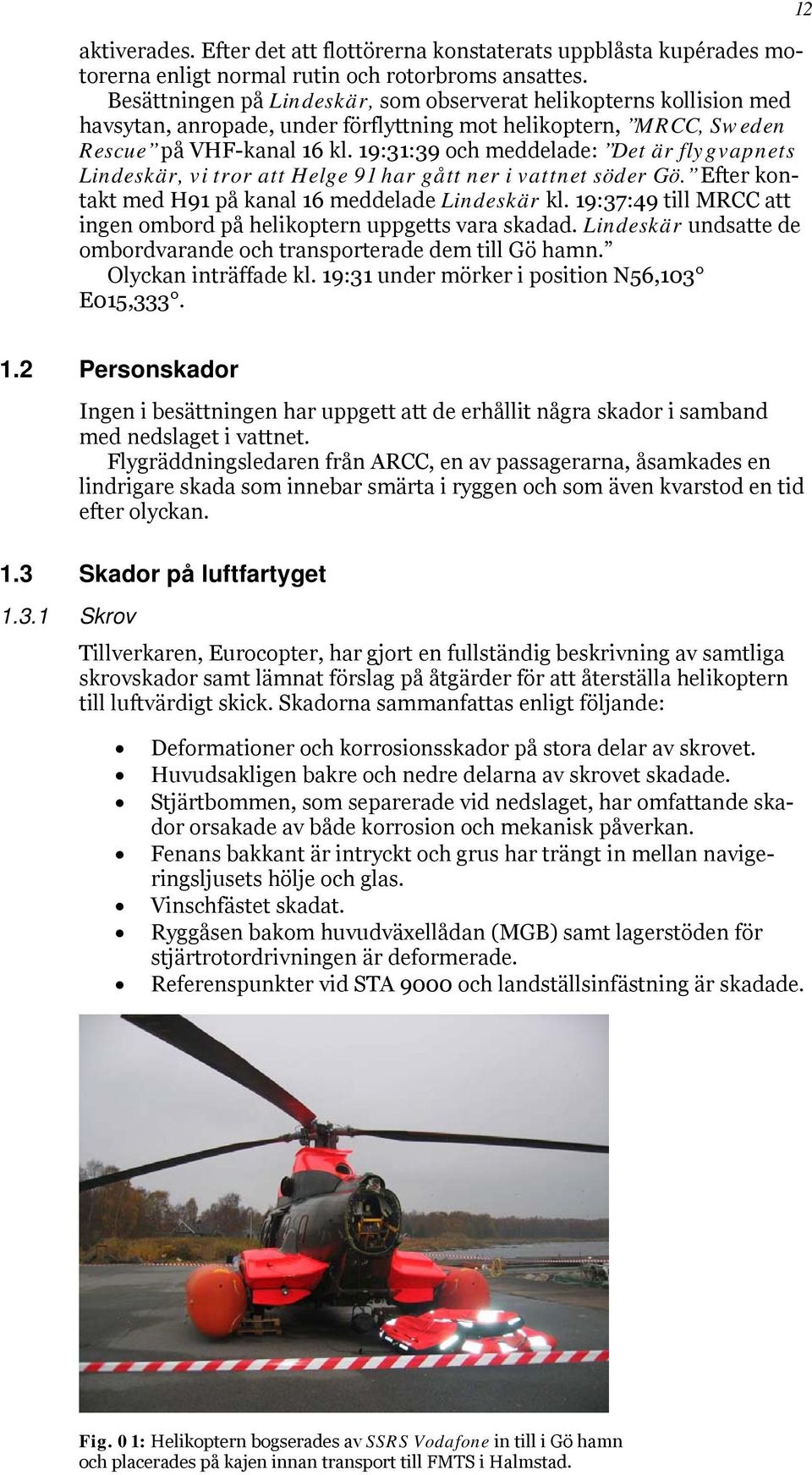 19:31:39 och meddelade: Det är flygvapnets Lindeskär, vi tror att Helge 91 har gått ner i vattnet söder Gö. Efter kontakt med H91 på kanal 16 meddelade Lindeskär kl.
