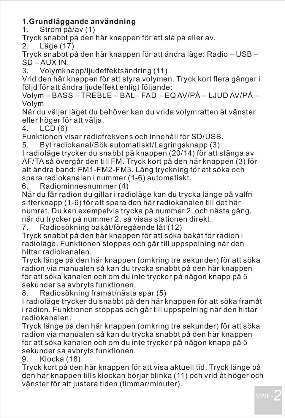 Tryck kort flera gånger i följd för att ändra ljudeffekt enligt följande: Volym BASS TREBLE BAL FAD EQ AV/PÅ LJUD AV/PÅ Volym När du väljer läget du behöver kan du vrida volymratten åt vänster eller