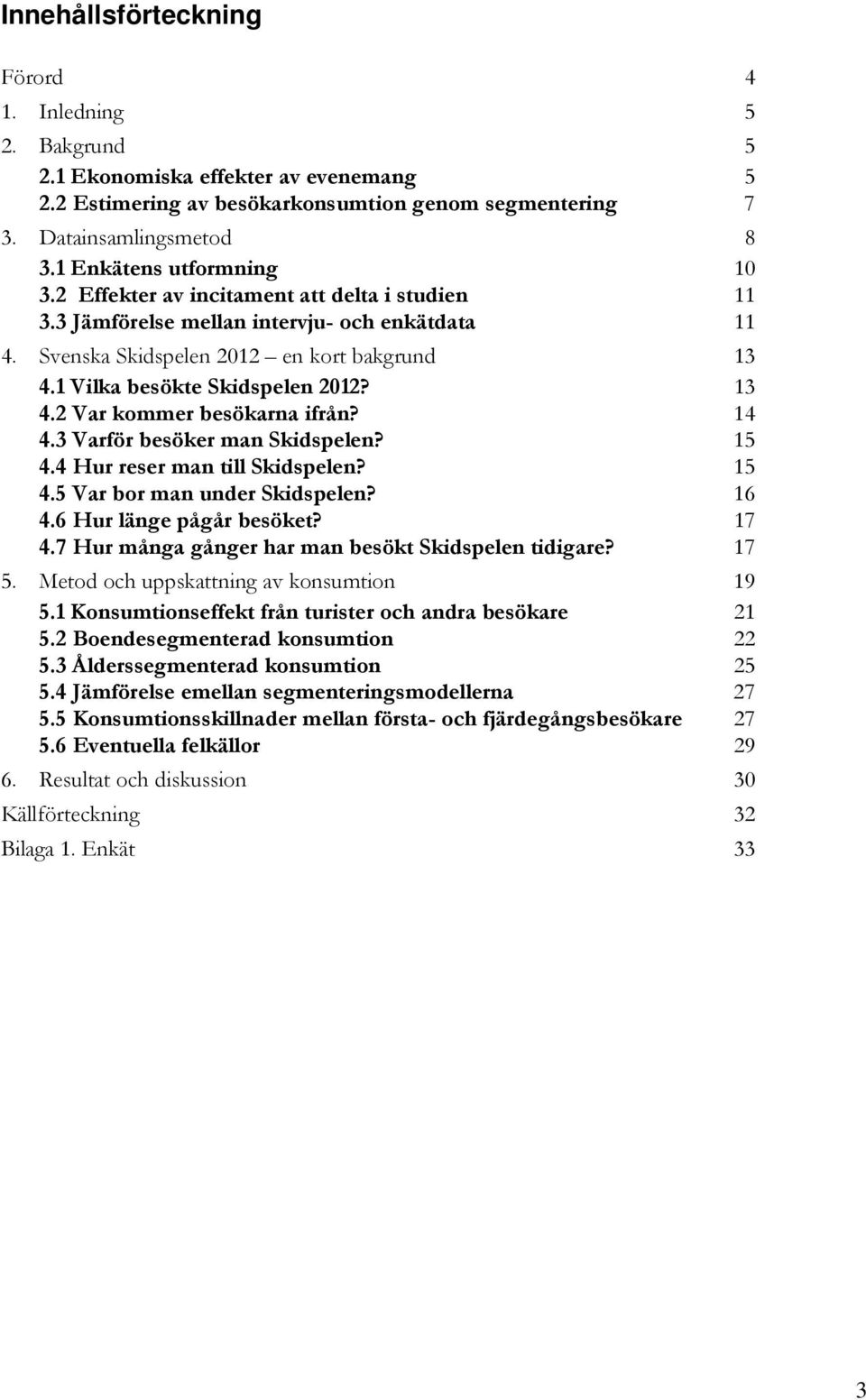 1 Vilka besökte Skidspelen 2012? 13 4.2 Var kommer besökarna ifrån? 14 4.3 Varför besöker man Skidspelen? 15 4.4 Hur reser man till Skidspelen? 15 4.5 Var bor man under Skidspelen? 16 4.